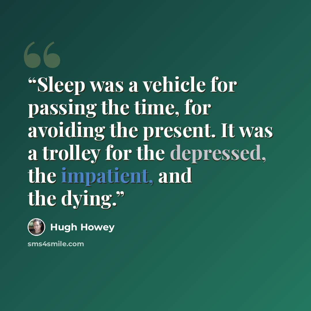 “Sleep was a vehicle for passing the time, for avoiding the present. It was a trolley for the depressed, the impatient, and the dying.” quote by Hugh Howey