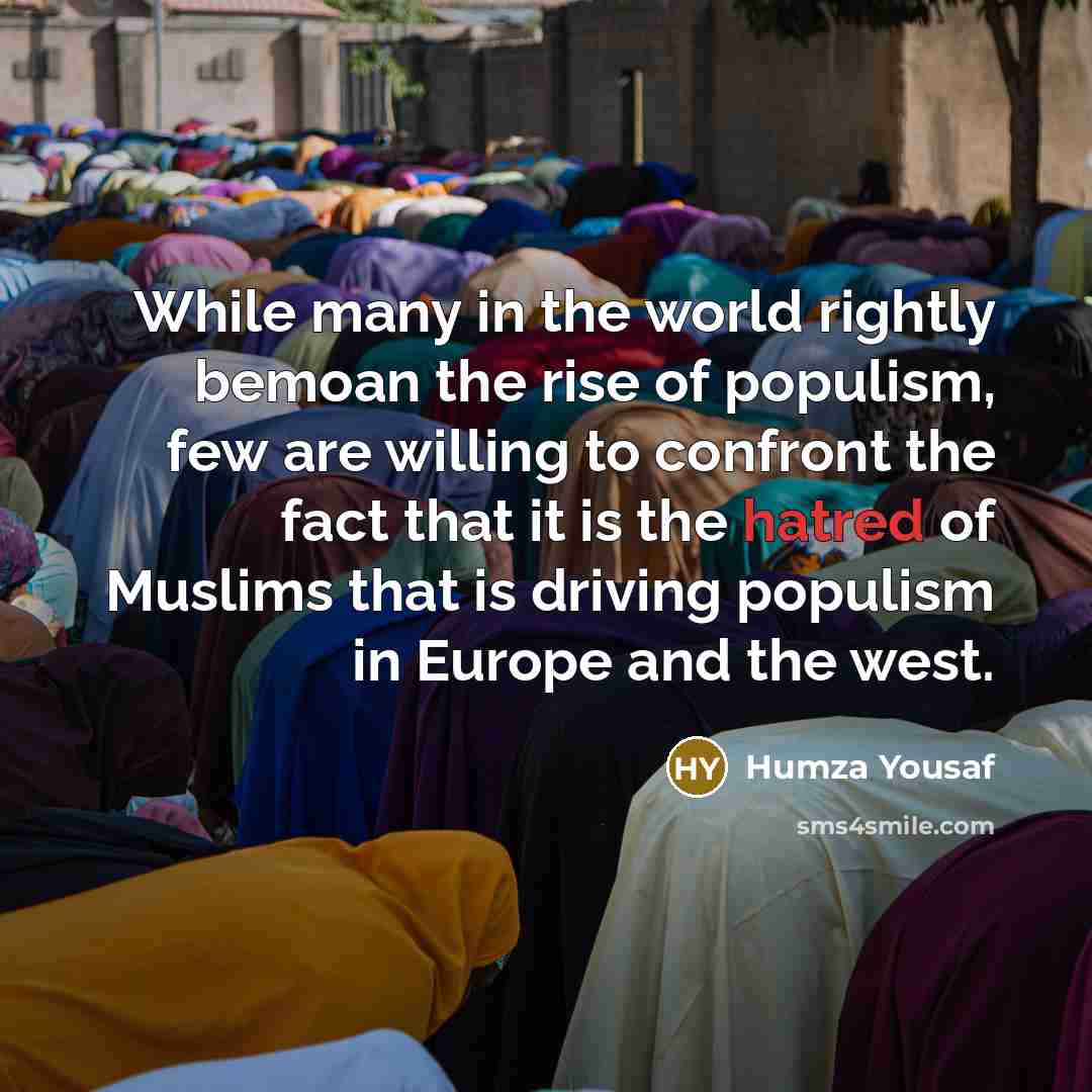 “While many in the world rightly bemoan the rise of populism, few are willing to confront the fact that it is the hatred of Muslims that is driving populism in Europe and the west.” quote by Humza Yousaf