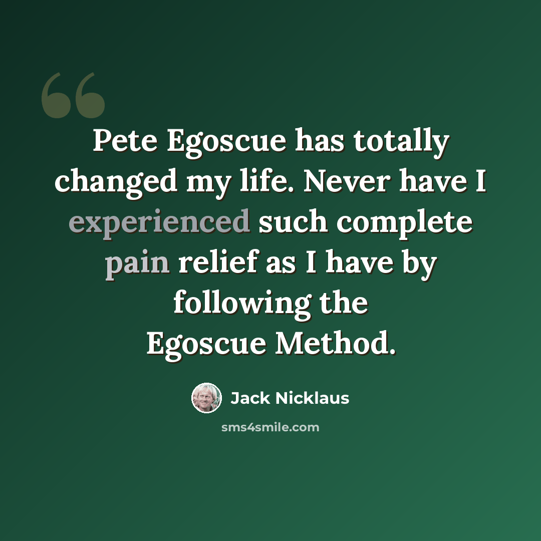 “Pete Egoscue has totally changed my life. Never have I experienced such complete pain relief as I have by following the Egoscue Method.” quote by Jack Nicklaus