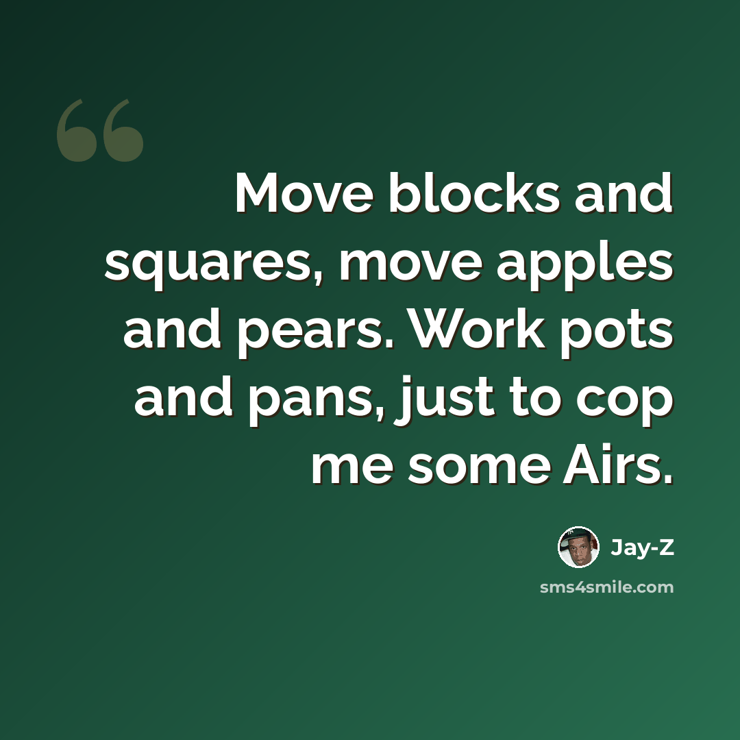 “Move blocks and squares, move apples and pears. Work pots and pans, just to cop me some Airs.” quote by Jay-Z