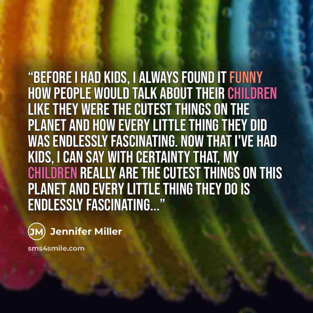 “Before I had kids, I always found it funny how people would talk about their children like they were the cutest things on the planet and how every little thing they did was endlessly fascinating. Now that I've had kids, I can say with certainty that, my children really are the cutest things on…” quote by Jennifer Miller
