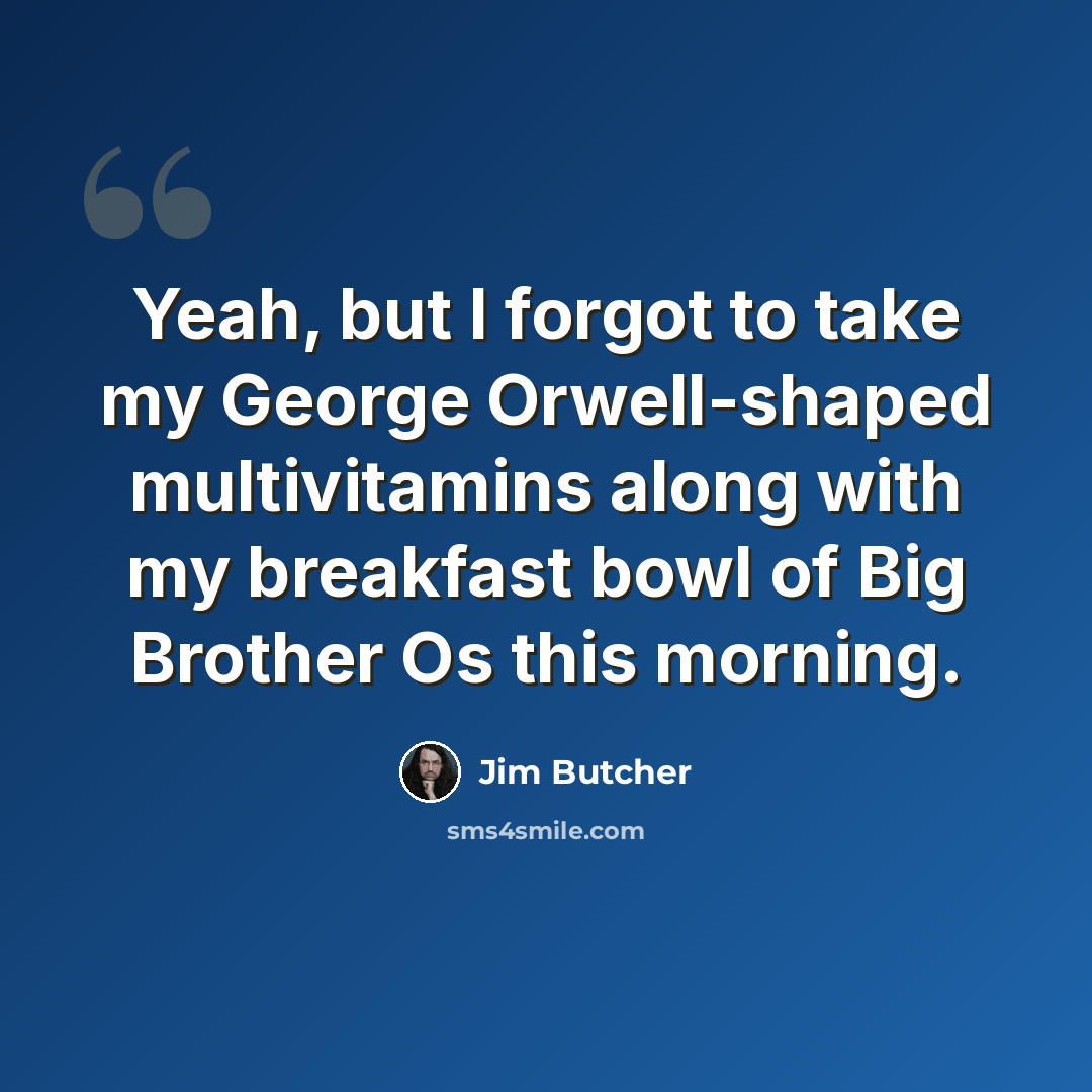 “Yeah, but I forgot to take my George Orwell-shaped multivitamins along with my breakfast bowl of Big Brother Os this morning.” quote by Jim Butcher