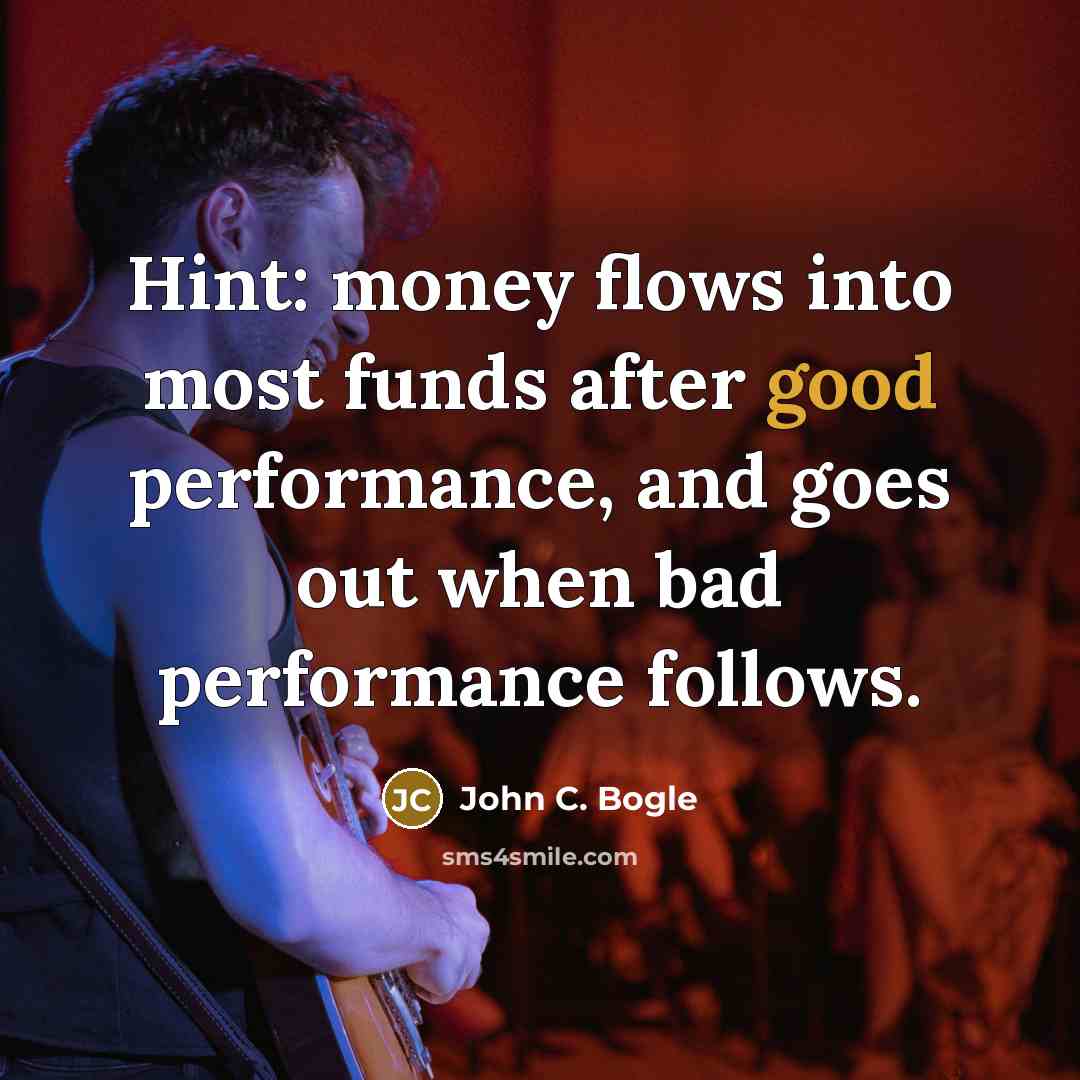 “Hint: money flows into most funds after good performance, and goes out when bad performance follows.” quote by John C. Bogle