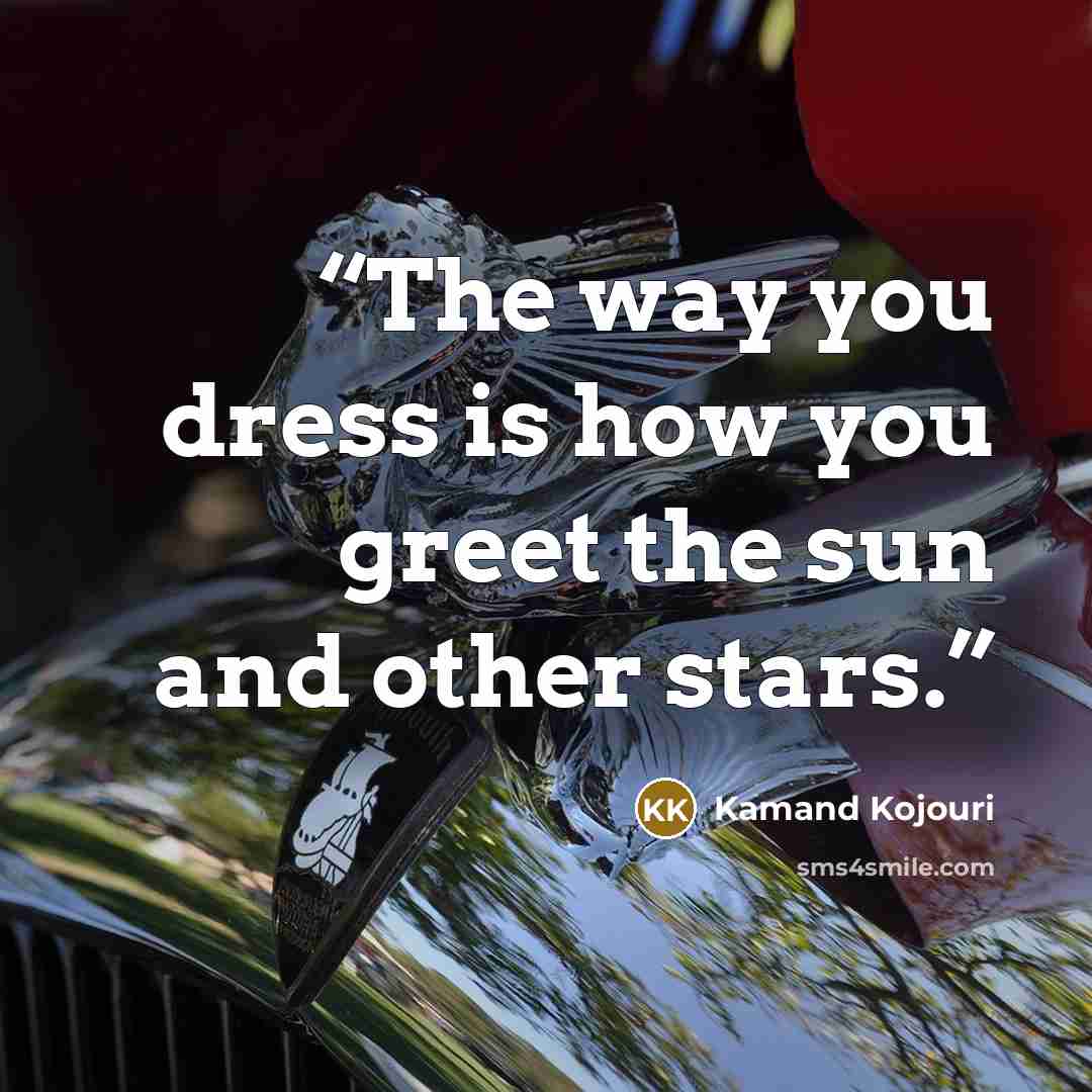 “The way you dress is how you greet the sun and other stars.” quote by Kamand Kojouri