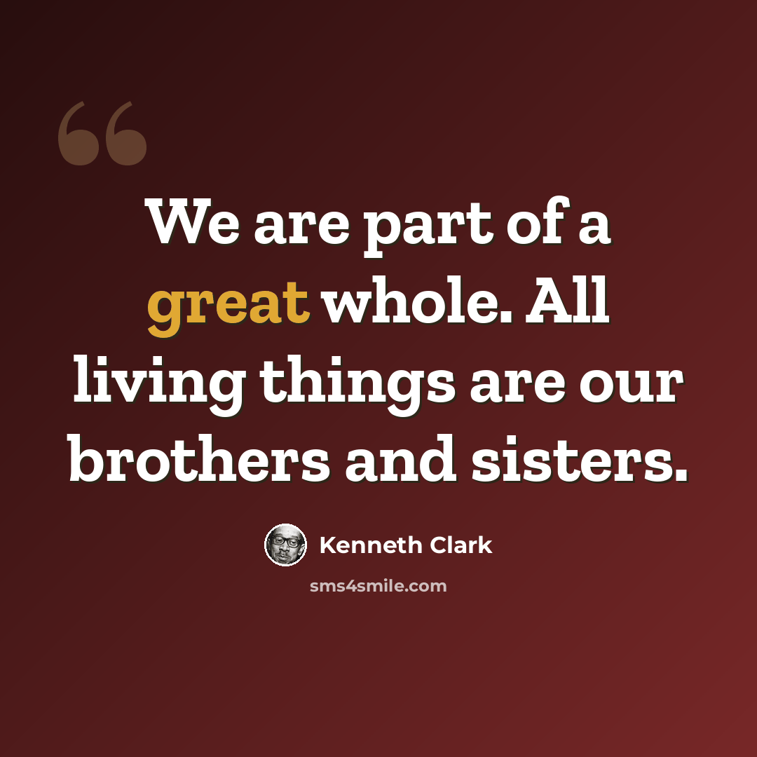 “We are part of a great whole. All living things are our brothers and sisters.” quote by Kenneth Clark