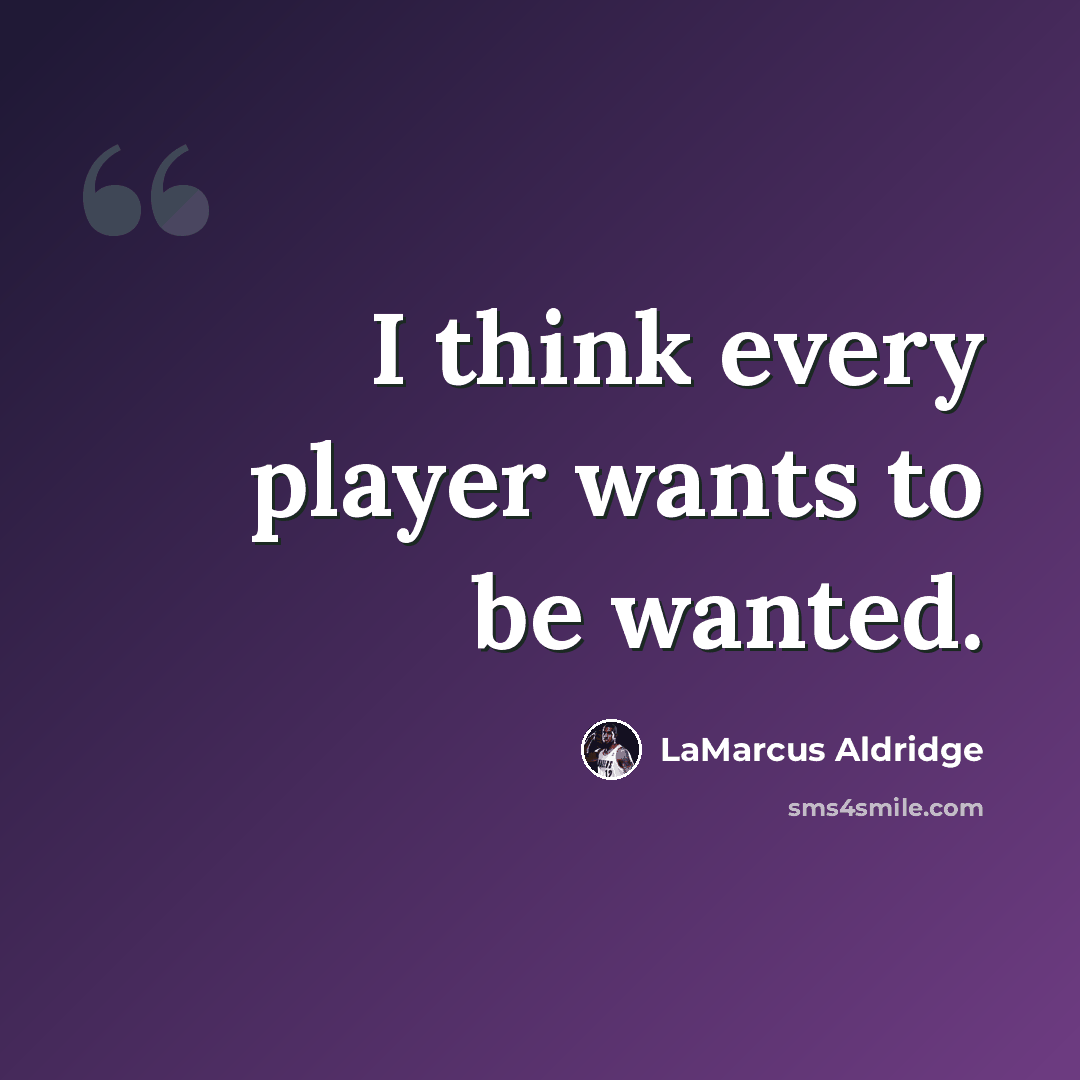 “I think every player wants to be wanted.” quote by LaMarcus Aldridge