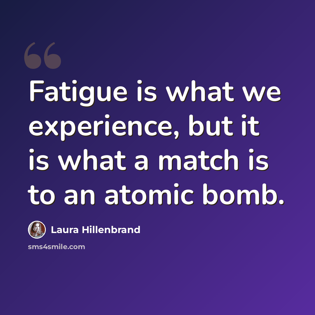 “Fatigue is what we experience, but it is what a match is to an atomic bomb.” quote by Laura Hillenbrand