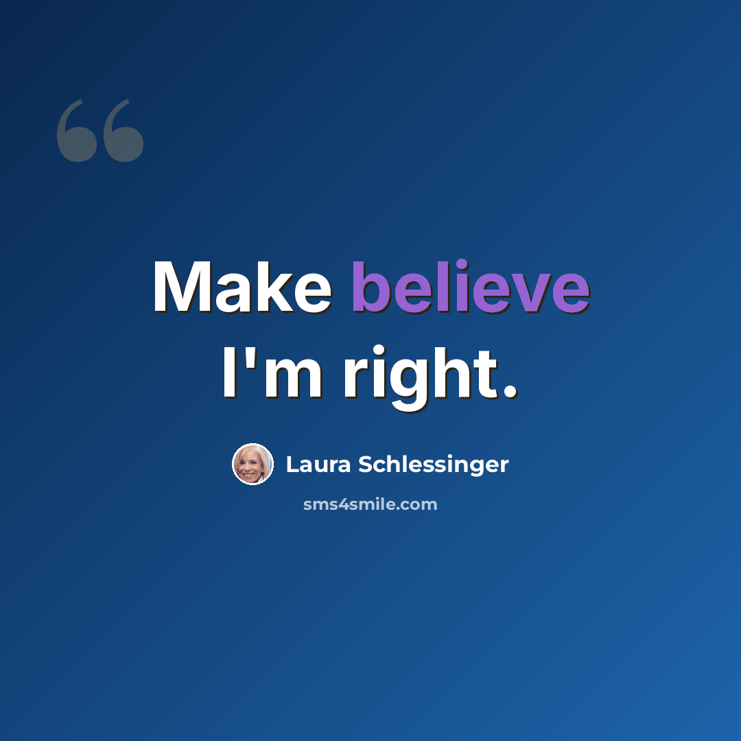 “Make believe I'm right.” quote by Laura Schlessinger