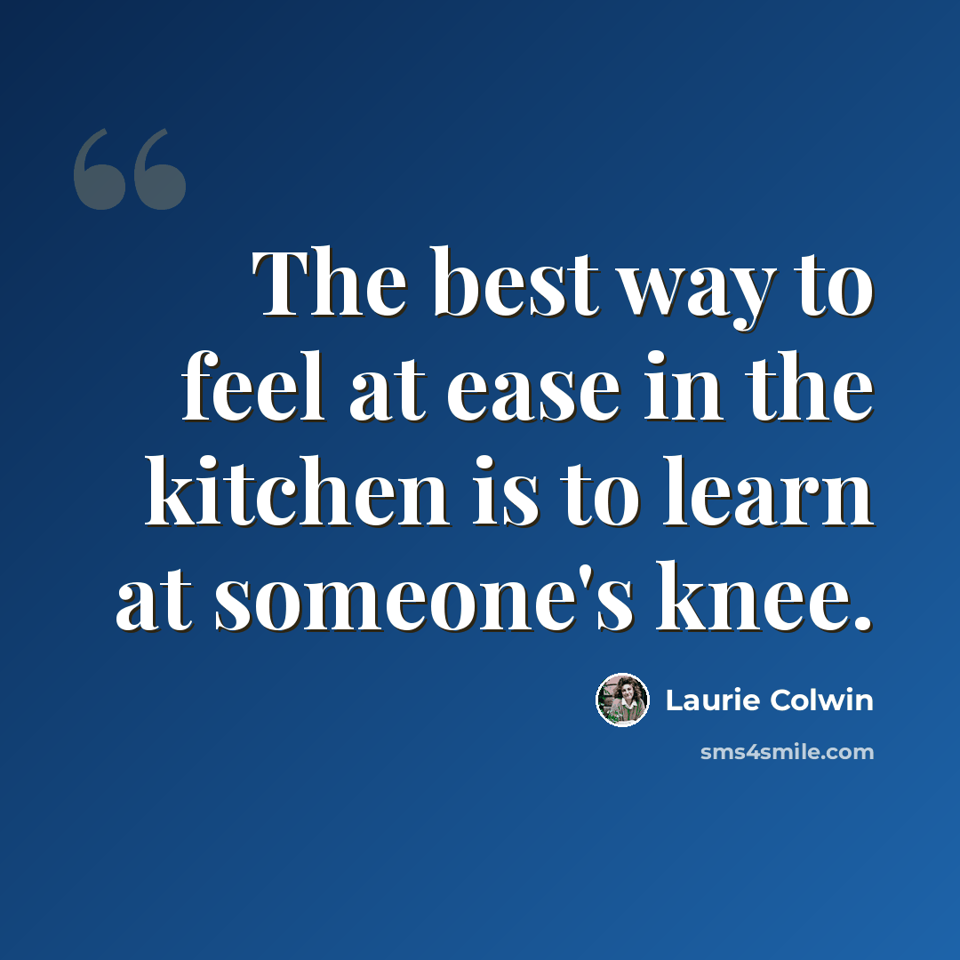 “The best way to feel at ease in the kitchen is to learn at someone's knee.” quote by Laurie Colwin