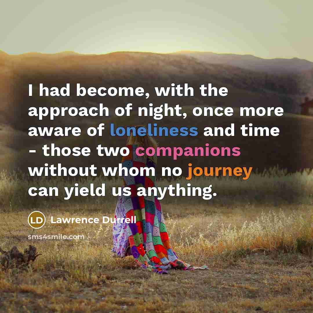 “I had become, with the approach of night, once more aware of loneliness and time - those two companions without whom no journey can yield us anything.” quote by Lawrence Durrell