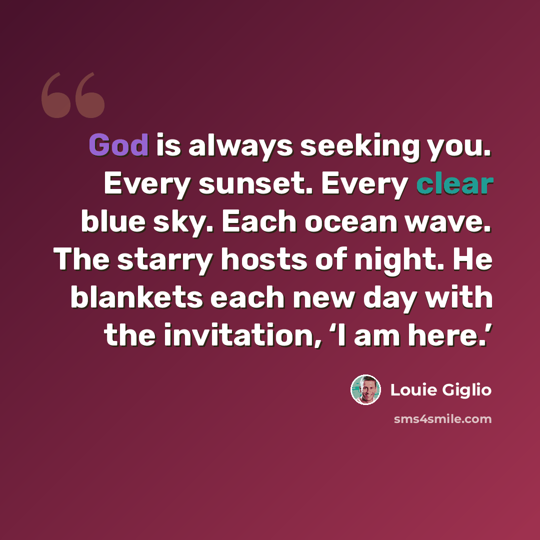 “God is always seeking you. Every sunset. Every clear blue sky. Each ocean wave. The starry hosts of night. He blankets each new day with the invitation, ‘I am here.’” quote by Louie Giglio