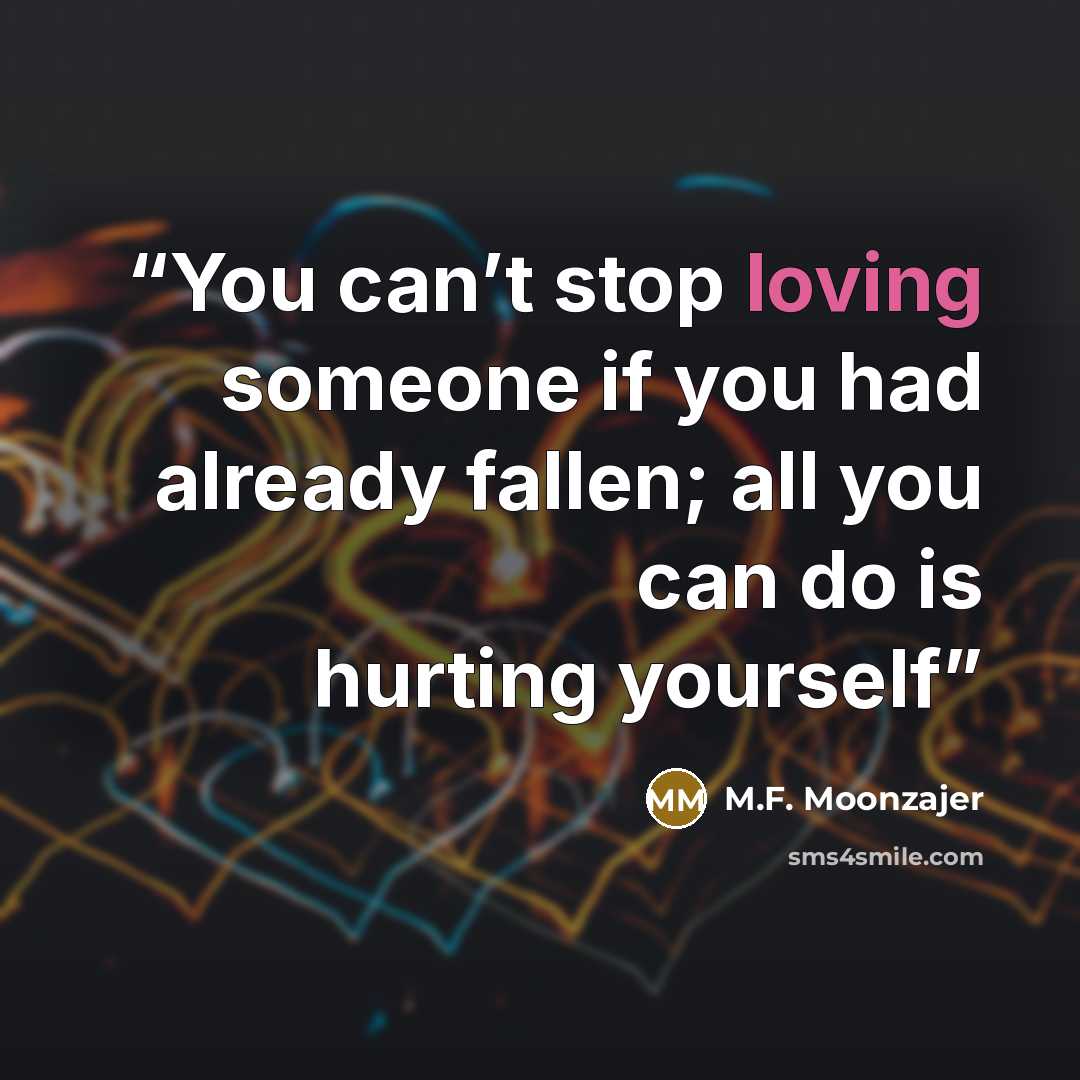 “You can’t stop loving someone if you had already fallen; all you can do is hurting yourself” quote by M.F. Moonzajer