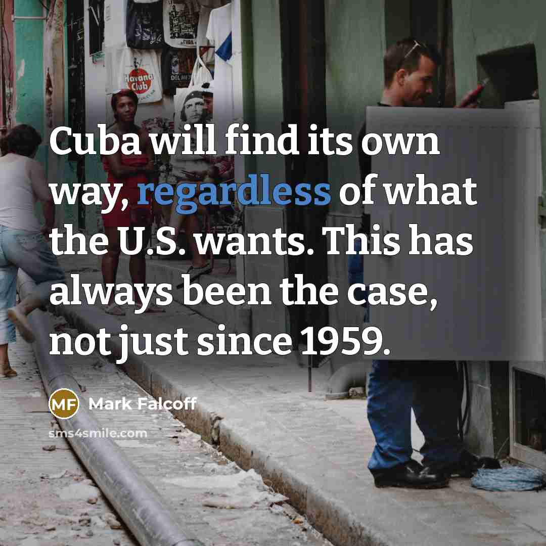 “Cuba will find its own way, regardless of what the U.S. wants. This has always been the case, not just since 1959.” quote by Mark Falcoff