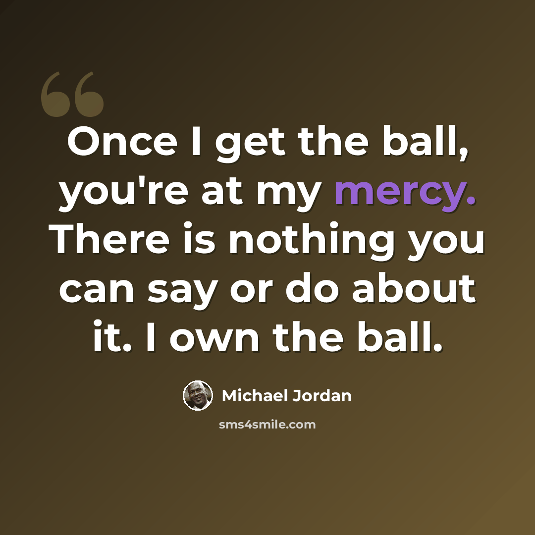 “Once I get the ball, you're at my mercy. There is nothing you can say or do about it. I own the ball.” quote by Michael Jordan
