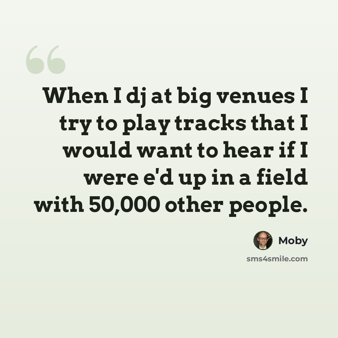 “When I dj at big venues I try to play tracks that I would want to hear if I were e'd up in a field with 50,000 other people.” quote by Moby