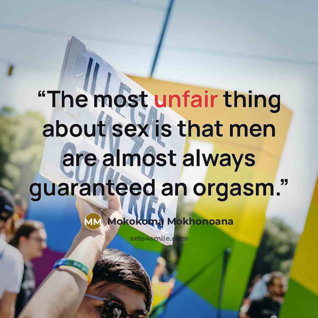 “The most unfair thing about sex is that men are almost always guaranteed an orgasm.” quote by Mokokoma Mokhonoana