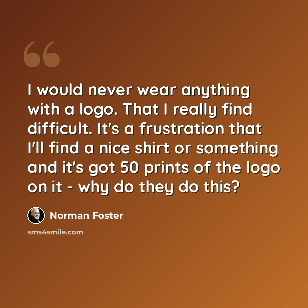 “I would never wear anything with a logo. That I really find difficult. It's a frustration that I'll find a nice shirt or something and it's got 50 prints of the logo on it - why do they do this?” quote by Norman Foster