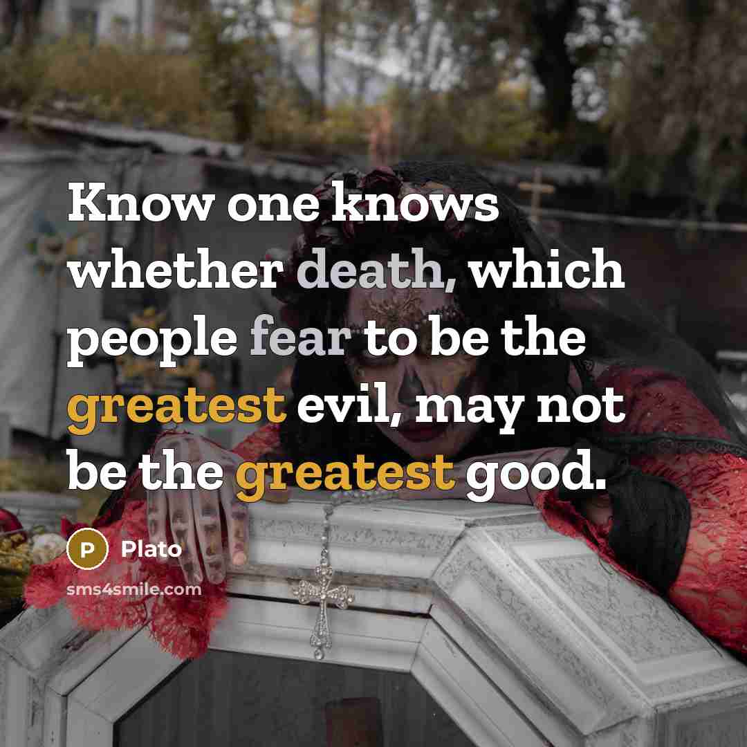“Know one knows whether death, which people fear to be the greatest evil, may not be the greatest good.” quote by Plato