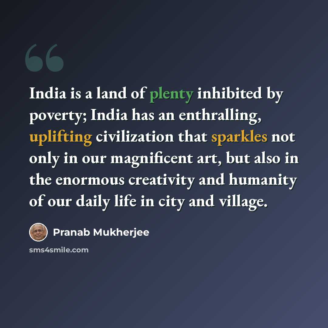 “India is a land of plenty inhibited by poverty; India has an enthralling, uplifting civilization that sparkles not only in our magnificent art, but also in the enormous creativity and humanity of our daily life in city and village.” quote by Pranab Mukherjee