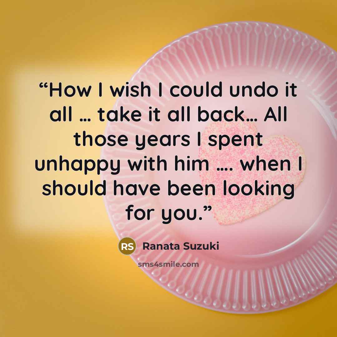 “How I wish I could undo it all … take it all back… All those years I spent unhappy with him …. when I should have been looking for you.” quote by Ranata Suzuki