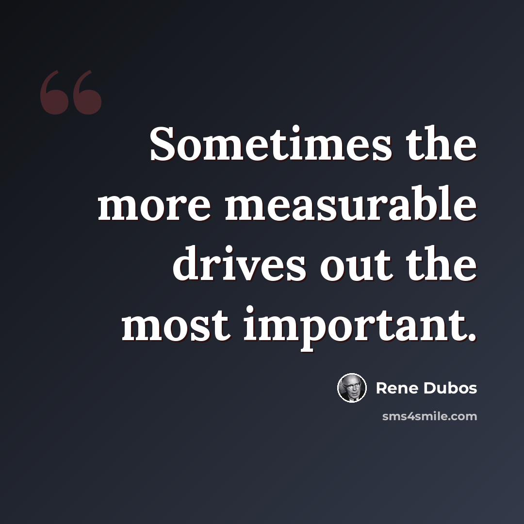 “Sometimes the more measurable drives out the most important.” quote by Rene Dubos