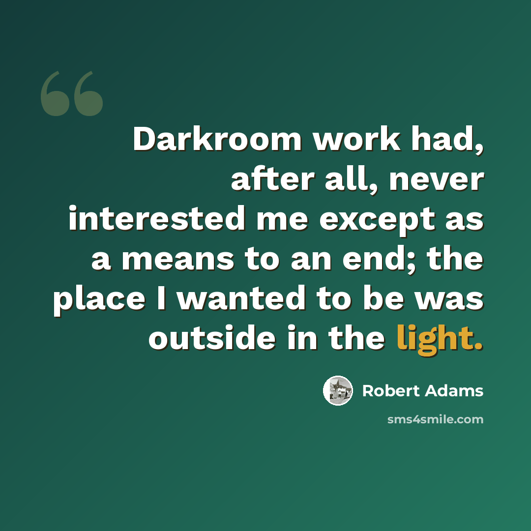 “Darkroom work had, after all, never interested me except as a means to an end; the place I wanted to be was outside in the light.” quote by Robert Adams
