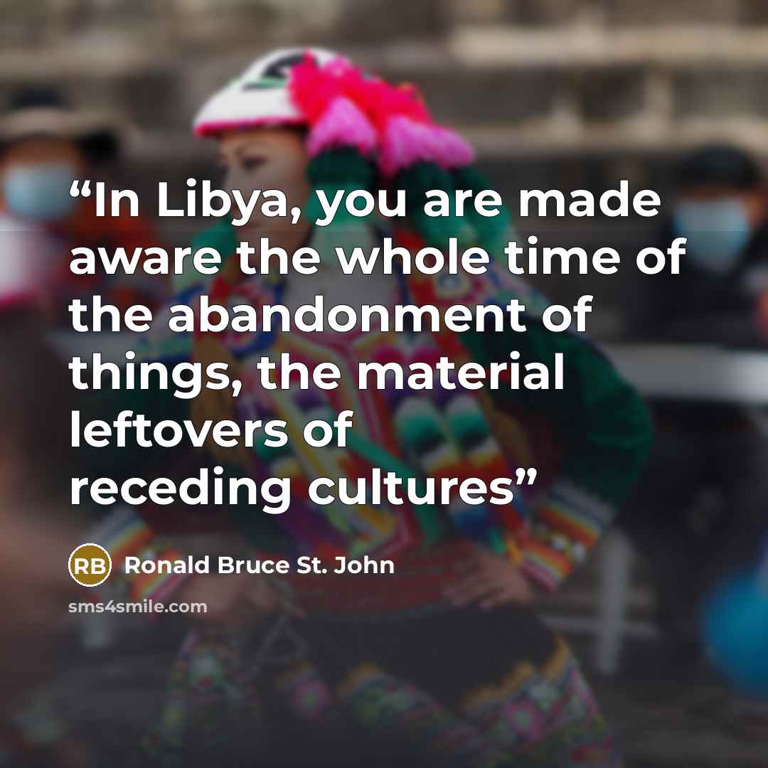 “In Libya, you are made aware the whole time of the abandonment of things, the material leftovers of receding cultures” quote by Ronald Bruce St. John