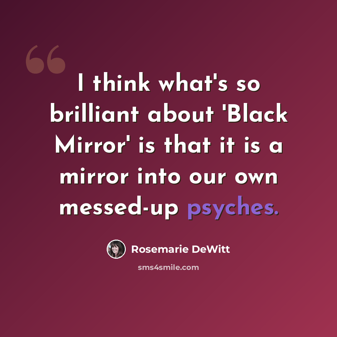 “I think what's so brilliant about 'Black Mirror' is that it is a mirror into our own messed-up psyches.” quote by Rosemarie DeWitt