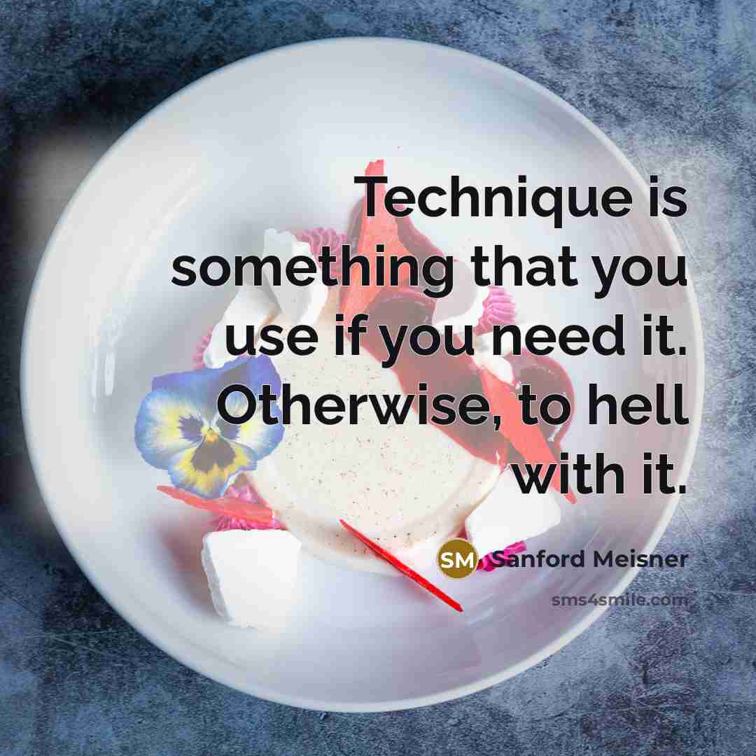 “Technique is something that you use if you need it. Otherwise, to hell with it.” quote by Sanford Meisner