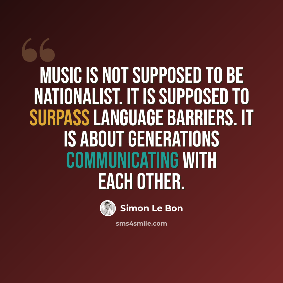 “Music is not supposed to be nationalist. It is supposed to surpass language barriers. It is about generations communicating with each other.” quote by Simon Le Bon