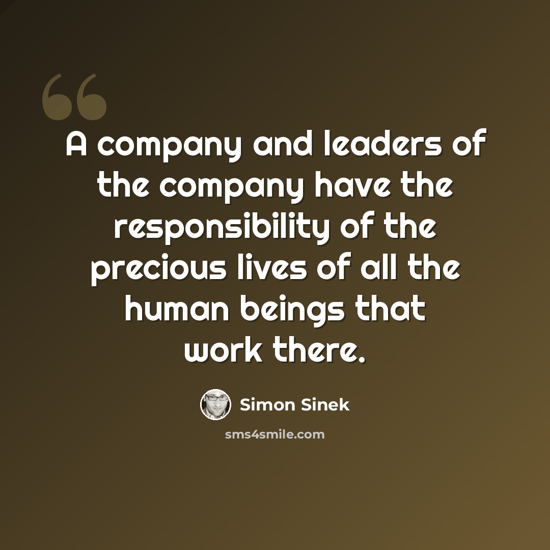 “A company and leaders of the company have the responsibility of the precious lives of all the human beings that work there.” quote by Simon Sinek