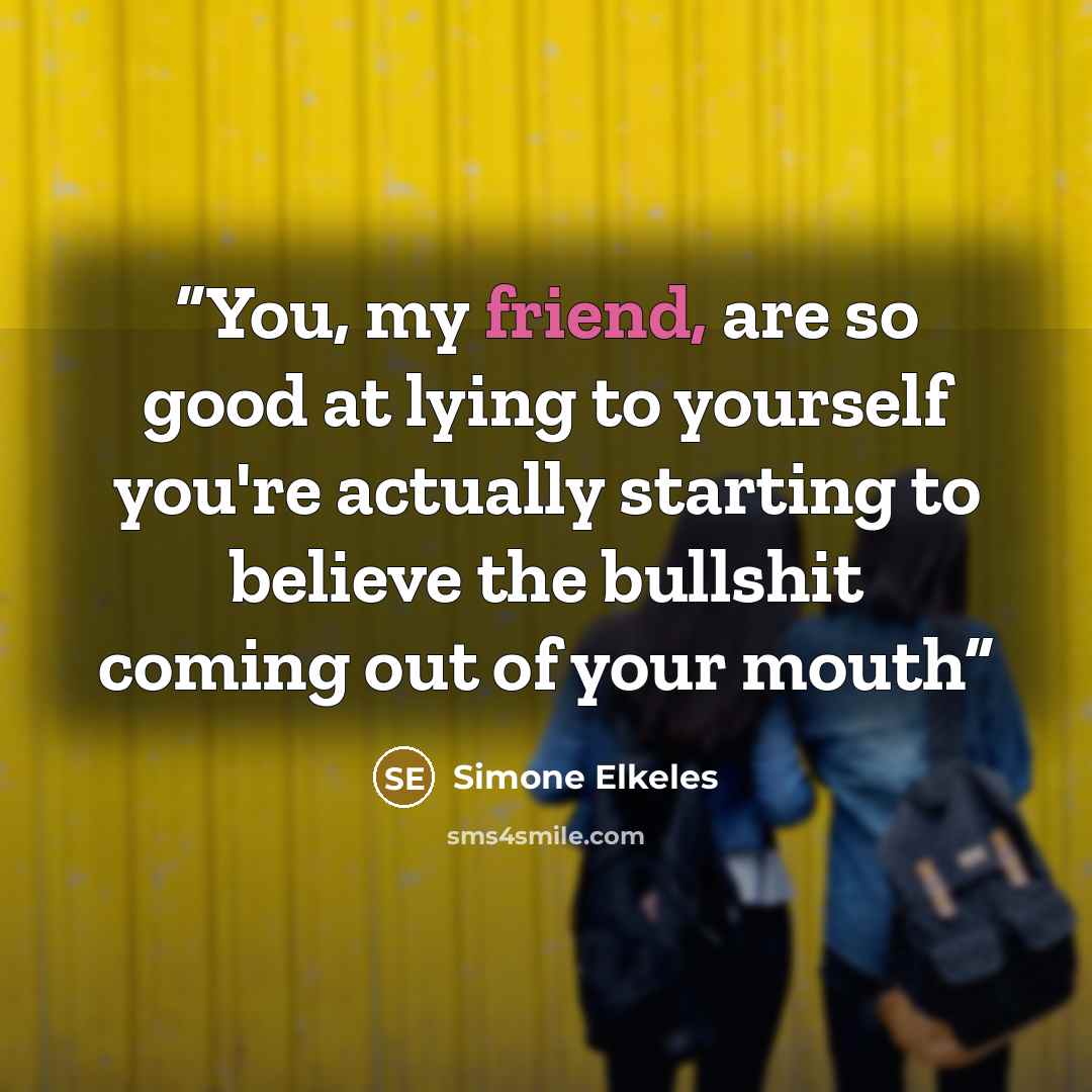 “You, my friend, are so good at lying to yourself you're actually starting to believe the bullshit coming out of your mouth” quote by Simone Elkeles