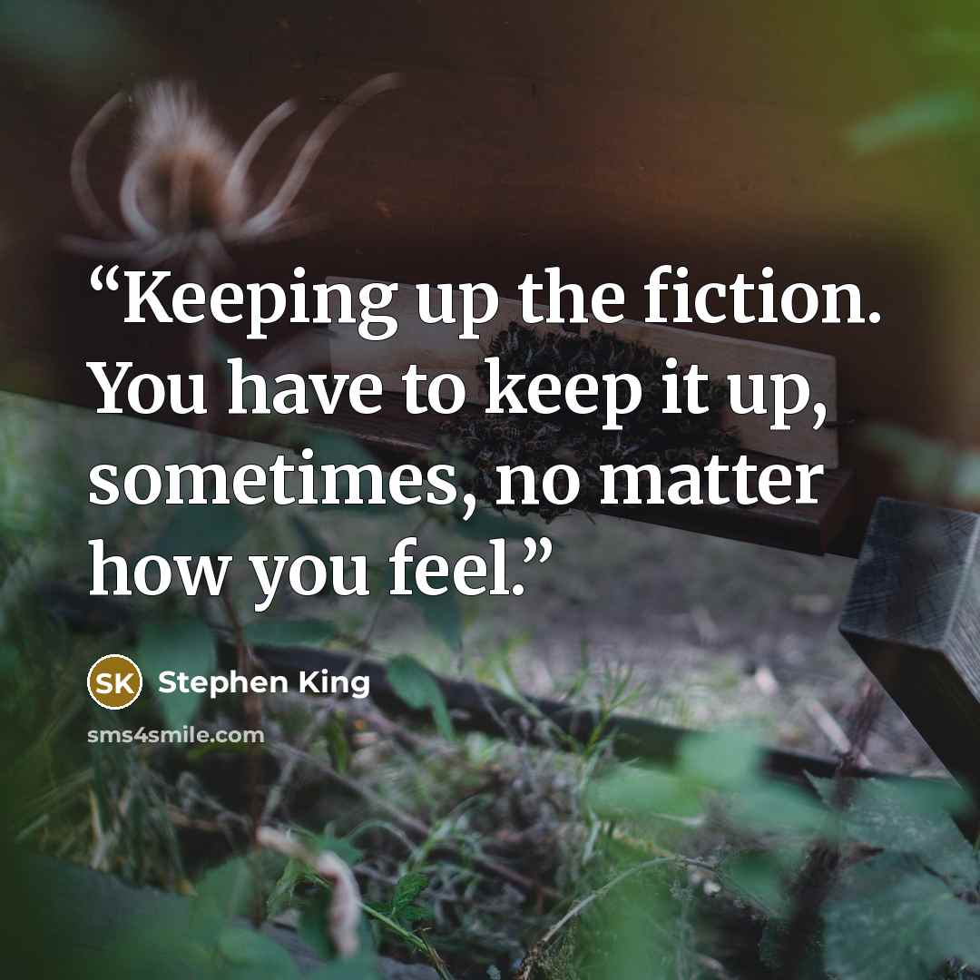 “Keeping up the fiction. You have to keep it up, sometimes, no matter how you feel.” quote by Stephen King