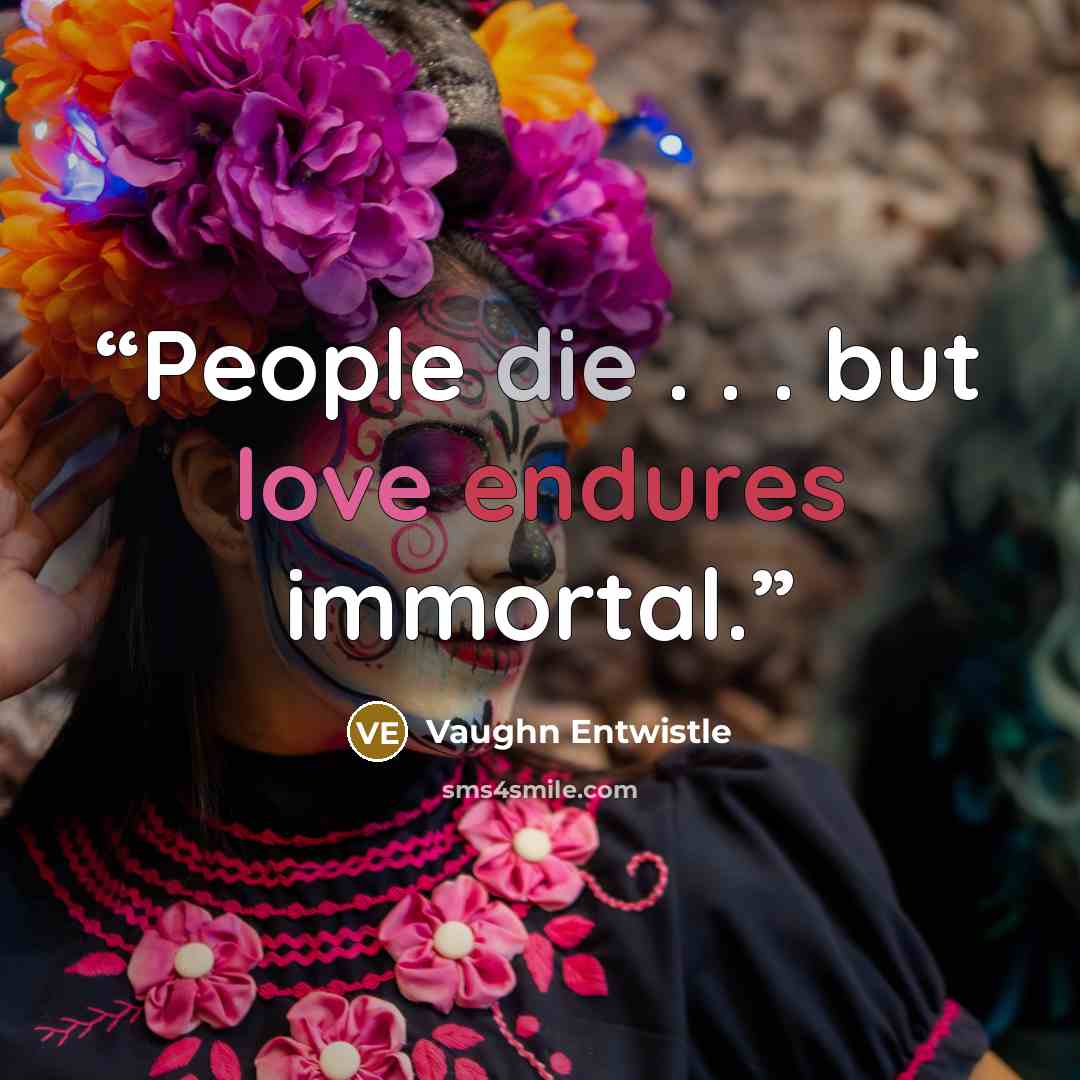 “People die . . . but love endures immortal.” quote by Vaughn Entwistle