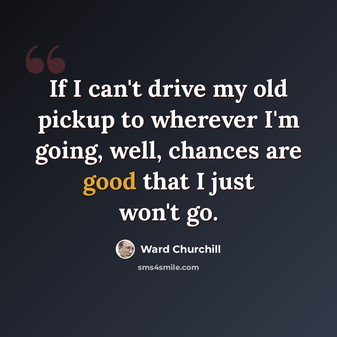 “If I can't drive my old pickup to wherever I'm going, well, chances are good that I just won't go.” quote by Ward Churchill