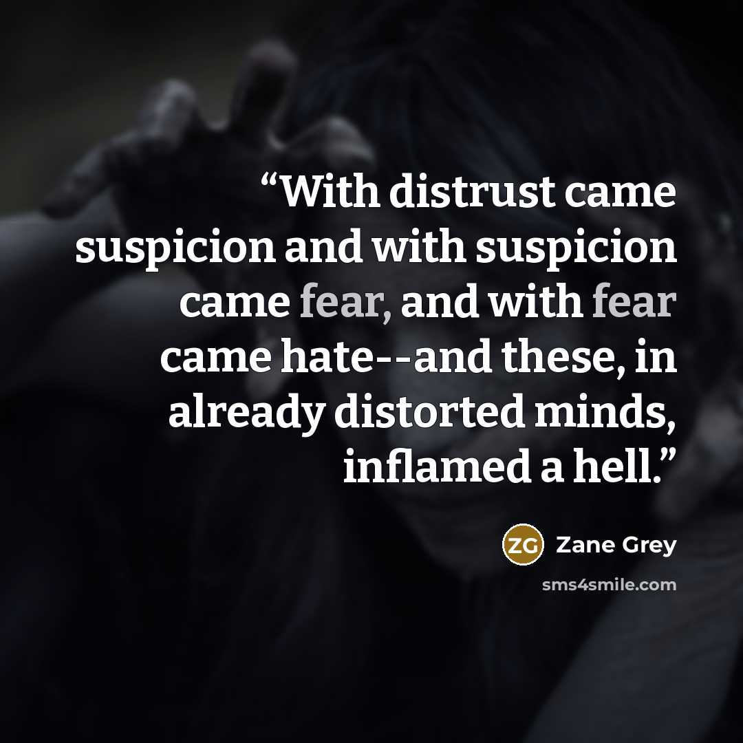 “With distrust came suspicion and with suspicion came fear, and with fear came hate--and these, in already distorted minds, inflamed a hell.” quote by Zane Grey