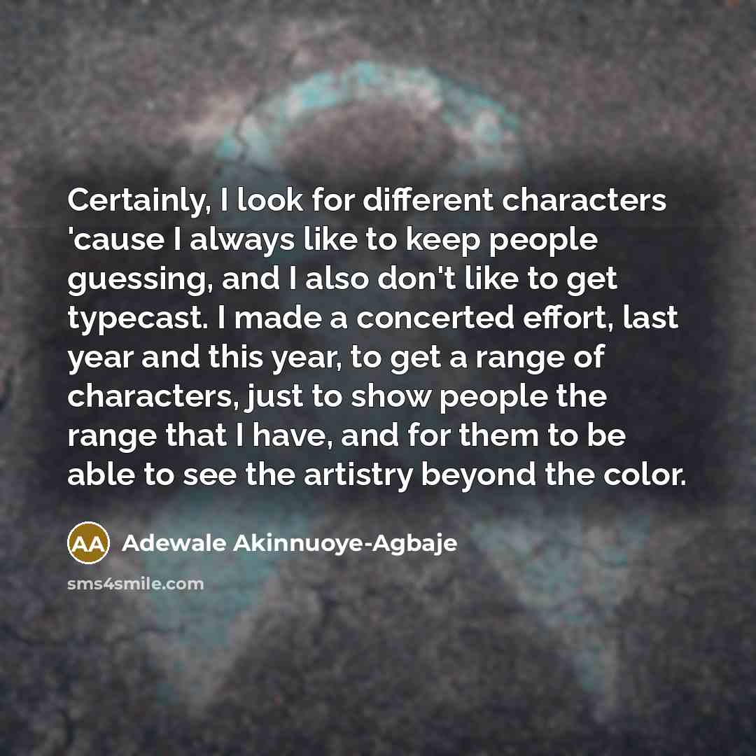 “Certainly, I look for different characters 'cause I always like to keep people guessing, and I also don't like to get typecast. I made a concerted effort, last year and this year, to get a range of characters, just to show people the range that I have, and for them to be able to see the artistry…” quote by Adewale Akinnuoye-Agbaje