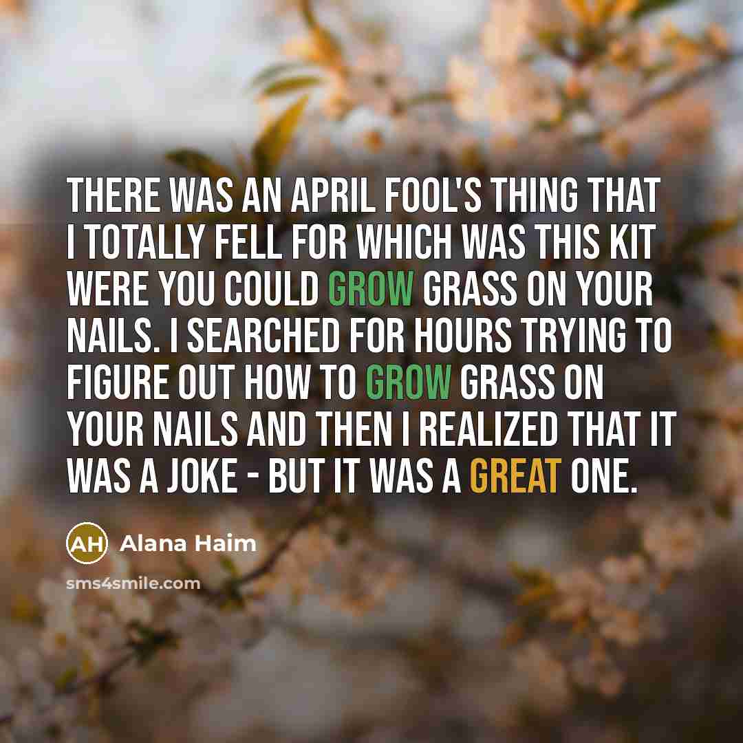 “There was an April Fool's thing that I totally fell for which was this kit were you could grow grass on your nails. I searched for hours trying to figure out how to grow grass on your nails and then I realized that it was a joke - but it was a great one.” quote by Alana Haim