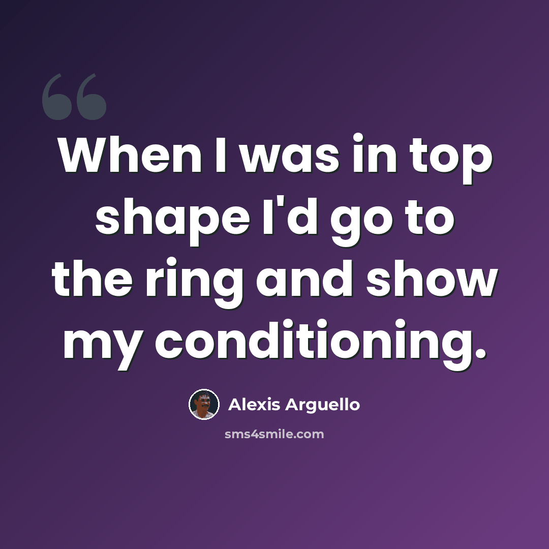 “When I was in top shape I'd go to the ring and show my conditioning.” quote by Alexis Arguello