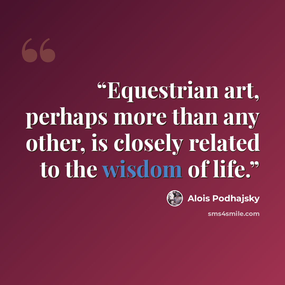 “Equestrian art, perhaps more than any other, is closely related to the wisdom of life.” quote by Alois Podhajsky