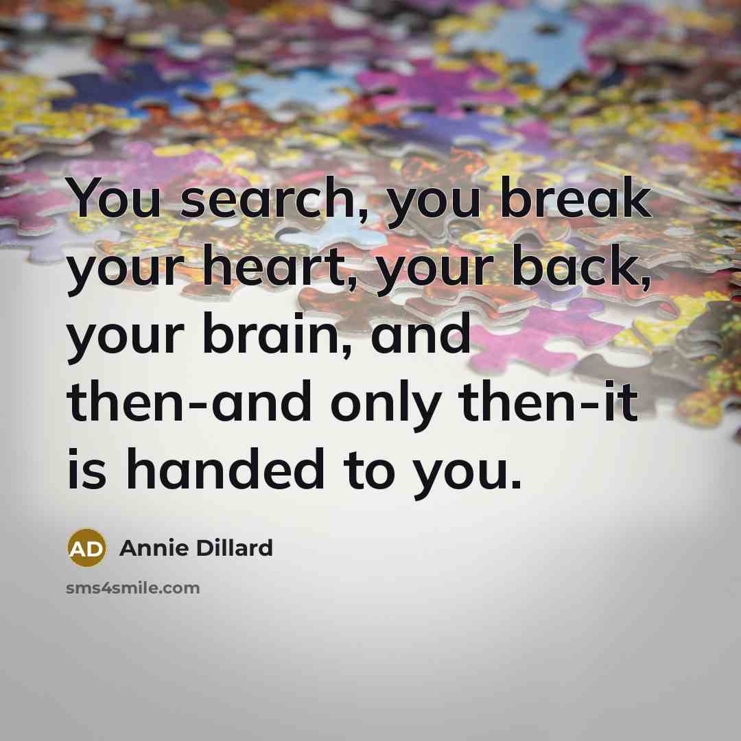 “You search, you break your heart, your back, your brain, and then-and only then-it is handed to you.” quote by Annie Dillard