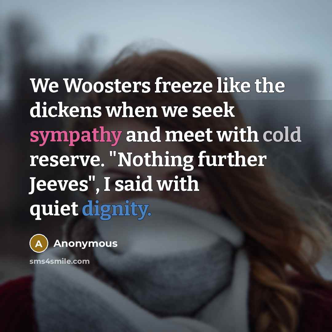 “We Woosters freeze like the dickens when we seek sympathy and meet with cold reserve. "Nothing further Jeeves", I said with quiet dignity.” quote by Anonymous