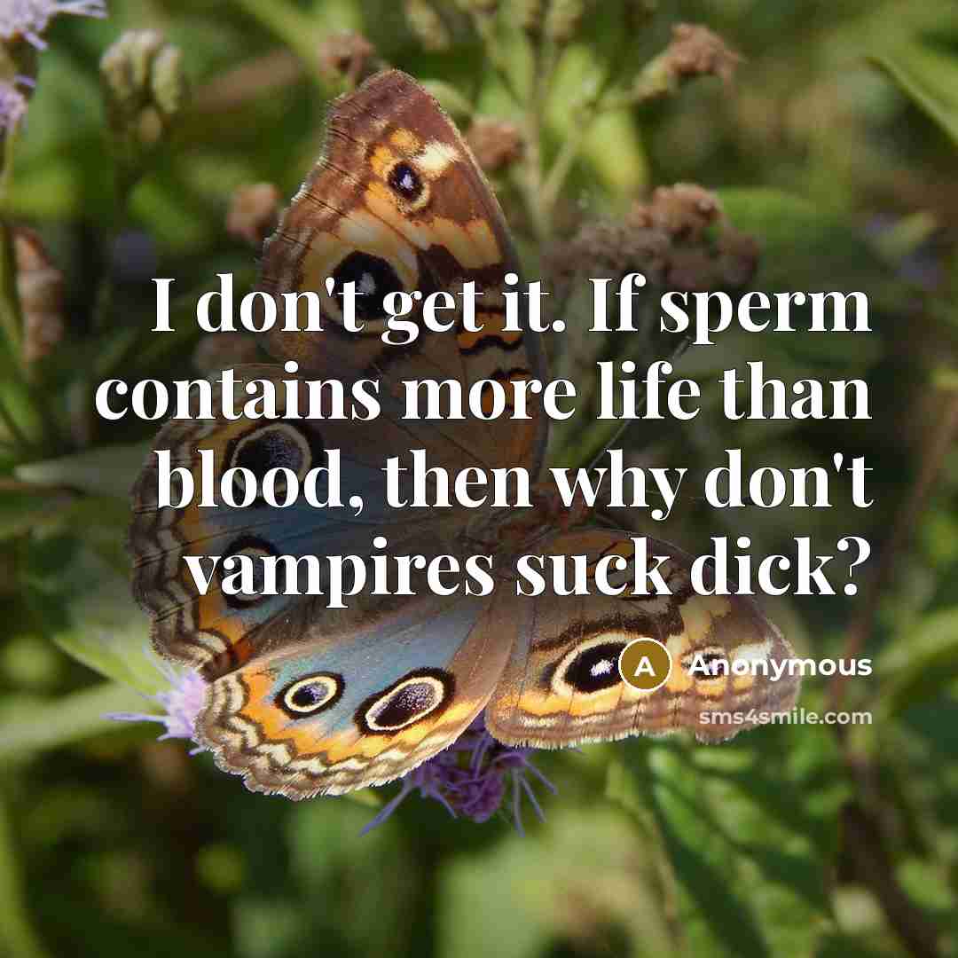 “I don't get it. If sperm contains more life than blood, then why don't vampires suck dick?” quote by Anonymous