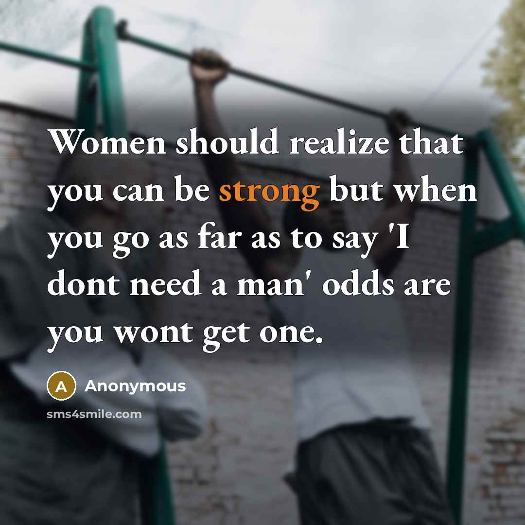“Women should realize that you can be strong but when you go as far as to say 'I dont need a man' odds are you wont get one.” quote by Anonymous