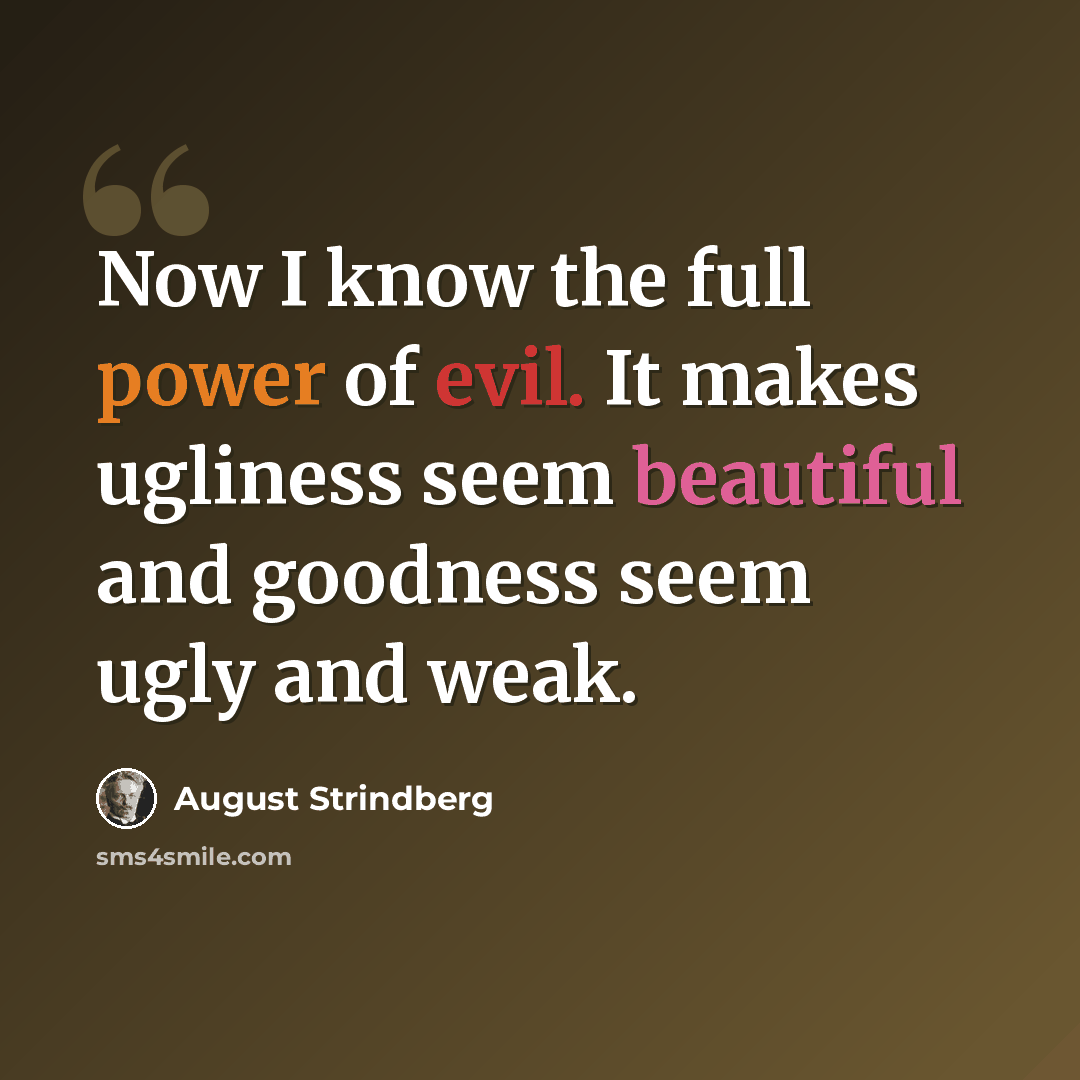 “Now I know the full power of evil. It makes ugliness seem beautiful and goodness seem ugly and weak.” quote by August Strindberg
