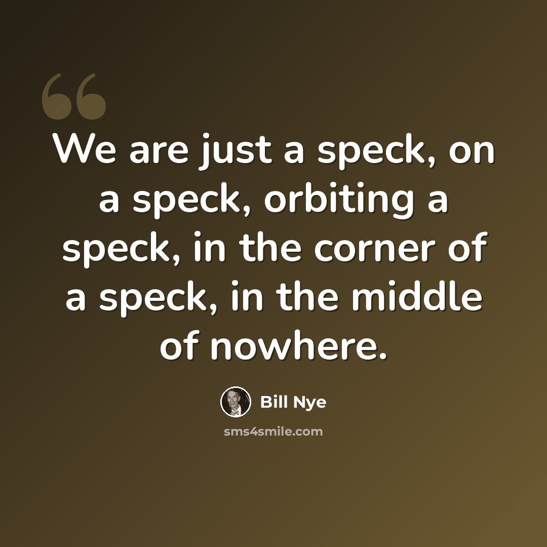 “We are just a speck, on a speck, orbiting a speck, in the corner of a speck, in the middle of nowhere.” quote by Bill Nye