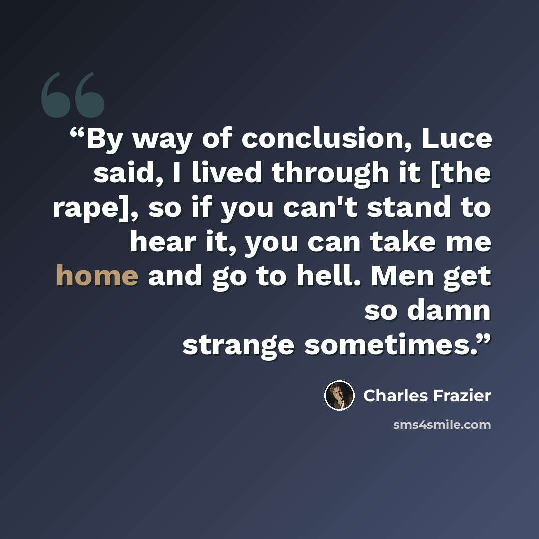 “By way of conclusion, Luce said, I lived through it [the rape], so if you can't stand to hear it, you can take me home and go to hell. Men get so damn strange sometimes.” quote by Charles Frazier