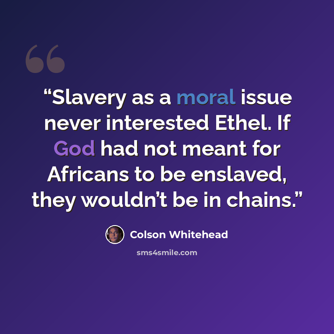 “Slavery as a moral issue never interested Ethel. If God had not meant for Africans to be enslaved, they wouldn’t be in chains.” quote by Colson Whitehead