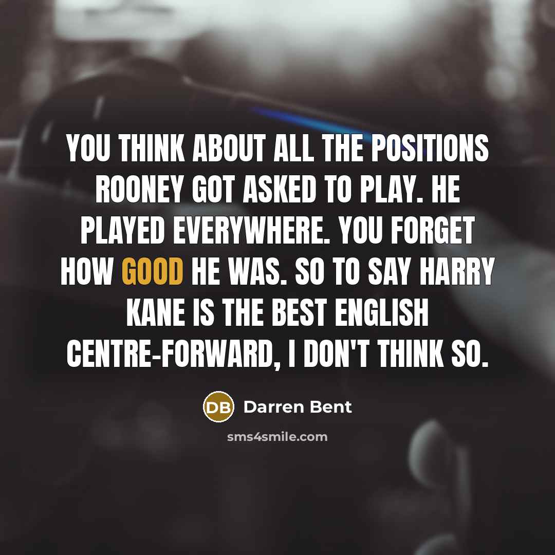 “You think about all the positions Rooney got asked to play. He played everywhere. You forget how good he was. So to say Harry Kane is the best English centre-forward, I don't think so.” quote by Darren Bent