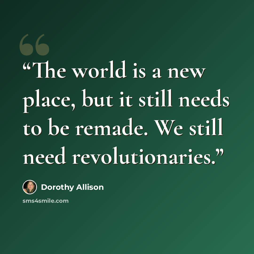 “The world is a new place, but it still needs to be remade. We still need revolutionaries.” quote by Dorothy Allison